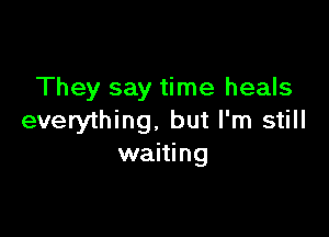 They say time heals

everything. but I'm still
waiting