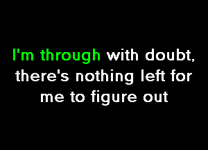 I'm through with doubt,

there's nothing left for
me to figure out