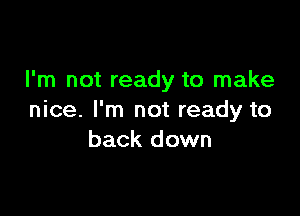 I'm not ready to make

nice. I'm not ready to
back down