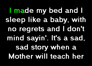 I made my bed and I
sleep like a baby, with
no regrets and I don't
mind sayin'. It's a sad,
sad story when a
Mother will teach her