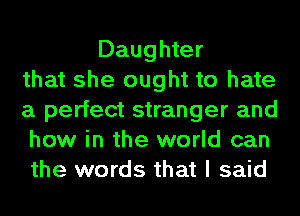 Daughter
that she ought to hate
a perfect stranger and
how in the world can
the words that I said