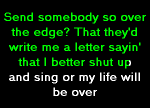 Send somebody so over
the edge? That they'd
write me a letter sayin'

that I better shut up
and sing or my life will
be over