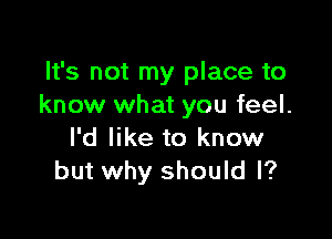 It's not my place to
know what you feel.

I'd like to know
but why should I?