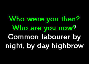 Who were you then?
Who are you now?

Common labourer by
night, by day highbrow