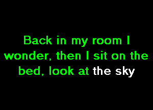 Back in my room I

wonder, then I sit on the
bed, look at the sky