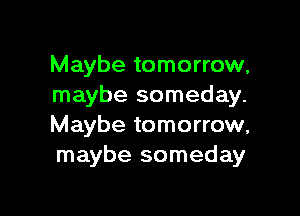 Maybe tomorrow,
maybe someday.

Maybe tomorrow,
maybe someday