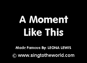 A Momem

Like This

Made Famous Byz LEONA LEWIS

(Q www.singtotheworld.com