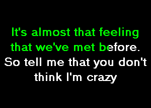 It's almost that feeling
that we've met before.
So tell me that you don't
think I'm crazy