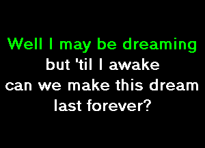 Well I may be dreaming
but 'til I awake
can we make this dream
last f0 reve r?