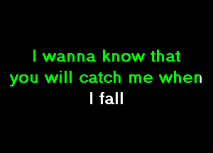 I wanna know that

you will catch me when
I fall