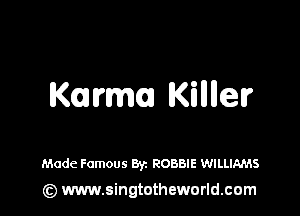 Kmm Killllelr

Made Famous Byz ROBBIE WILLIAMS
(z) www.singtotheworld.com