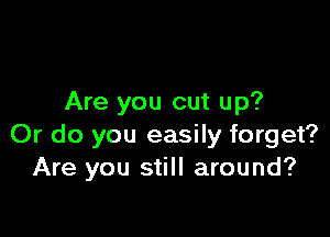 Are you cut up?

Or do you easily forget?
Are you still around?