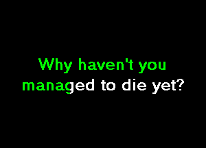 Why haven't you

managed to die yet?