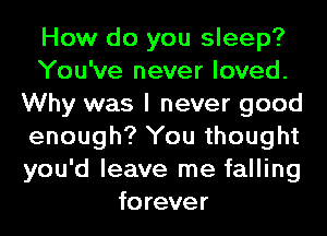 How do you sleep?
You've never loved.
Why was I never good
enough? You thought
you'd leave me falling
forever
