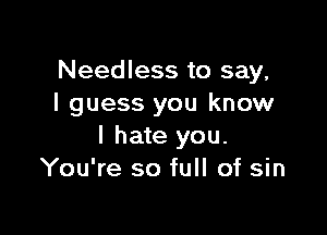 Needless to say,
I guess you know

I hate you.
You're so full of sin