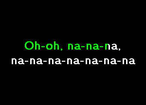 Oh-oh. na-na-na,

na-na-na-na-na-na-na