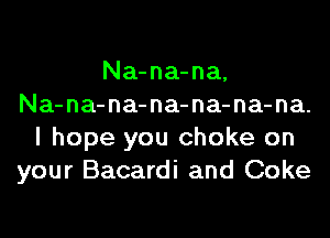 Na-na-na,
Na-na-na-na-na-na-na.
I hope you choke on
your Bacardi and Coke