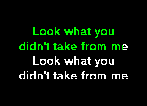 Look what you
didn't take from me

Look what you
didn't take from me