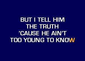 BUT I TELL HIM
THE TRUTH

'CAUSE HE AINT
TOD YOUNG TO KNOW