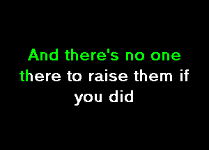 And there's no one

there to raise them if
you did