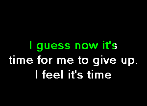 I guess now it's

time for me to give up.
I feel it's time