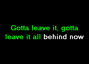 Gotta leave it, gotta

leave it all behind now