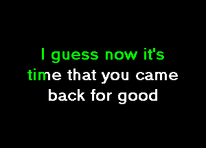 I guess now it's

time that you came
back for good