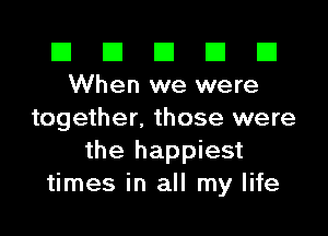 El El E El E1
When we were

together. those were
the happiest
times in all my life