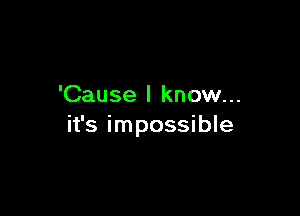 'Cause I know...

it's impossible