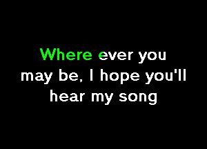 Where ever you

may be, I hope you'll
hear my song