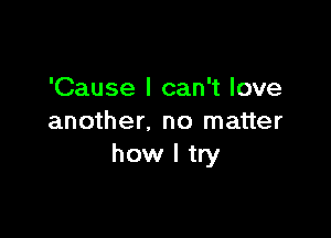 'Cause I can't love

another. no matter
how I try