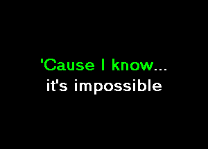 'Cause I know...

it's impossible