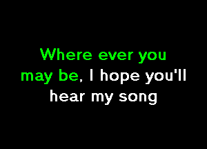 Where ever you

may be, I hope you'll
hear my song