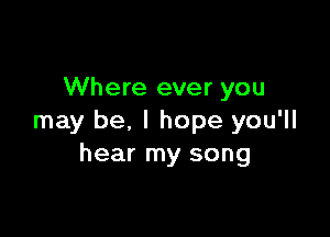 Where ever you

may be, I hope you'll
hear my song