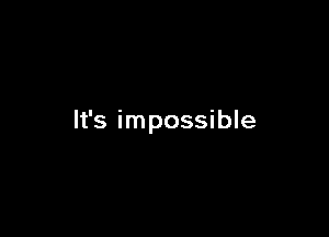 It's impossible