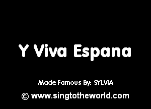 Y Viva Espuun

Made Famous 8y. SYLVIA
(z) www.singtotheworld.com