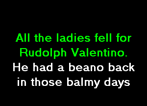 All the ladies fell for
Rudolph Valentino.
He had a beano back
in those balmy days