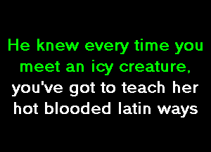 He knew every time you
meet an icy creature,
you've got to teach her
hot blooded latin ways