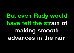 But even Rudy would
have felt the strain of

making smooth
advances in the rain