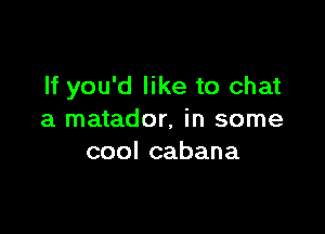 If you'd like to chat

a matador, in some
coolcabana