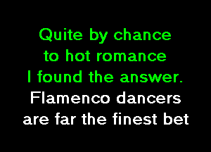 Quite by chance
to hot romance
I found the answer.
Flamenco dancers
are far the finest bet