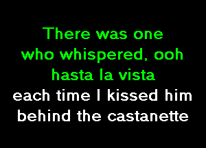 There was one
who whispered, ooh
hasta la vista
each time I kissed him
behind the castanette