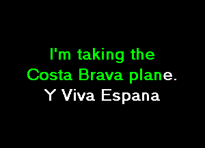 I'm taking the

Costa Brava plane.
Y Viva Espana