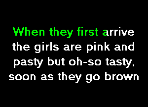 When they first arrive
the girls are pink and
pasty but oh-so tasty,
soon as they go brown