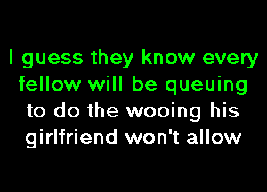 I guess they know every
fellow will be queuing
to do the wooing his
girlfriend won't allow
