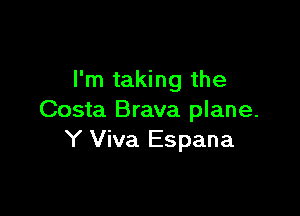 I'm taking the

Costa Brava plane.
Y Viva Espana