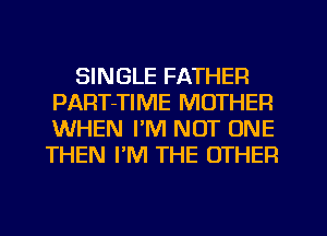 SINGLE FATHER
PART-TIME MOTHER
WHEN I'M NOT ONE
THEN PM THE OTHER