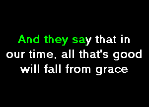 And they say that in

our time, all that's good
will fall from grace