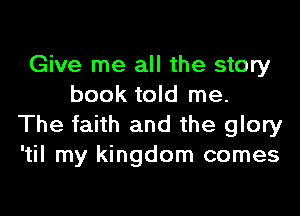 Give me all the story
book told me.

The faith and the glory
'til my kingdom comes