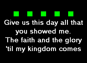 El El El El El
Give us this day all that
you showed me.
The faith and the glory
'til my kingdom comes